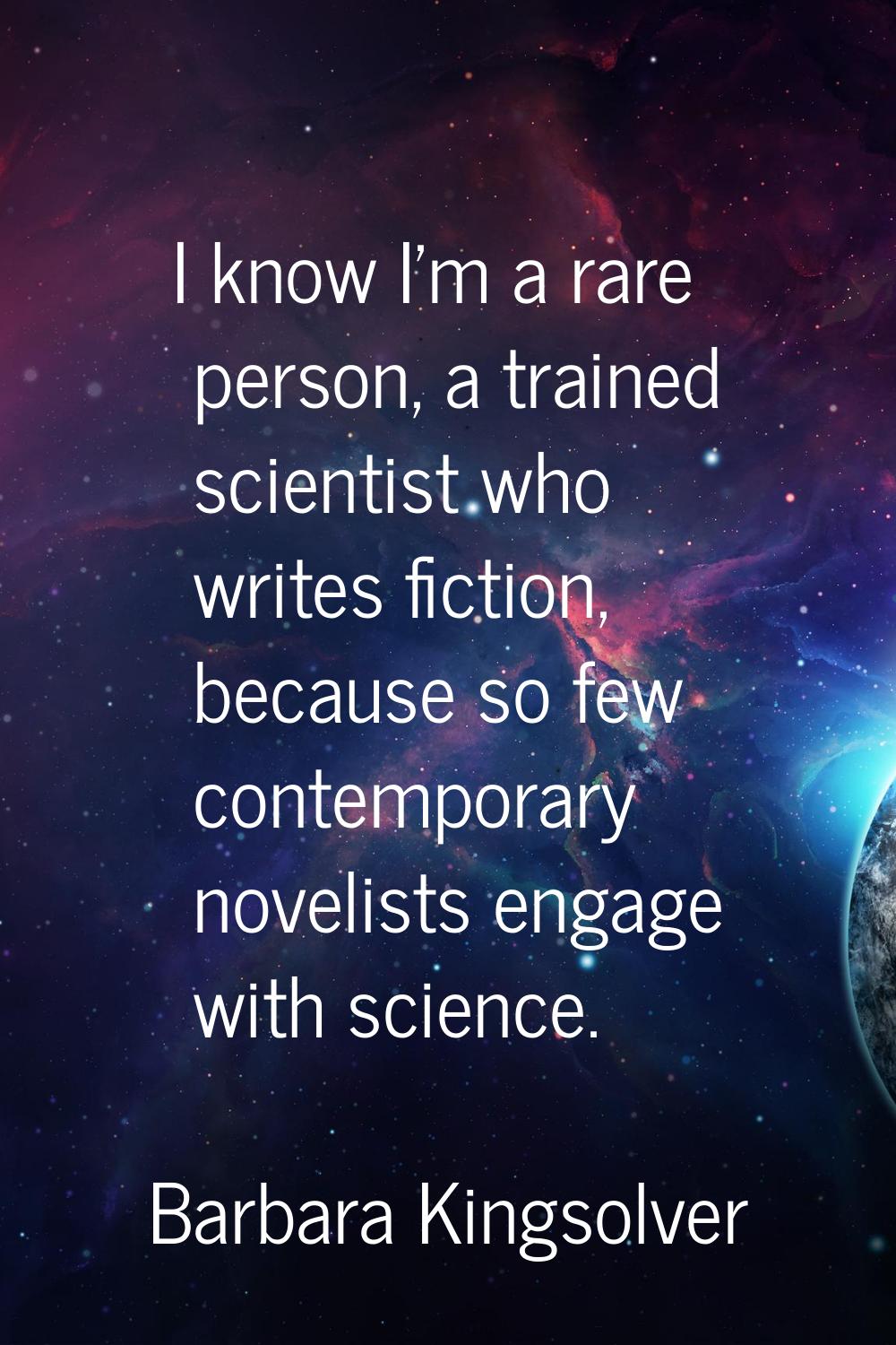 I know I'm a rare person, a trained scientist who writes fiction, because so few contemporary novel