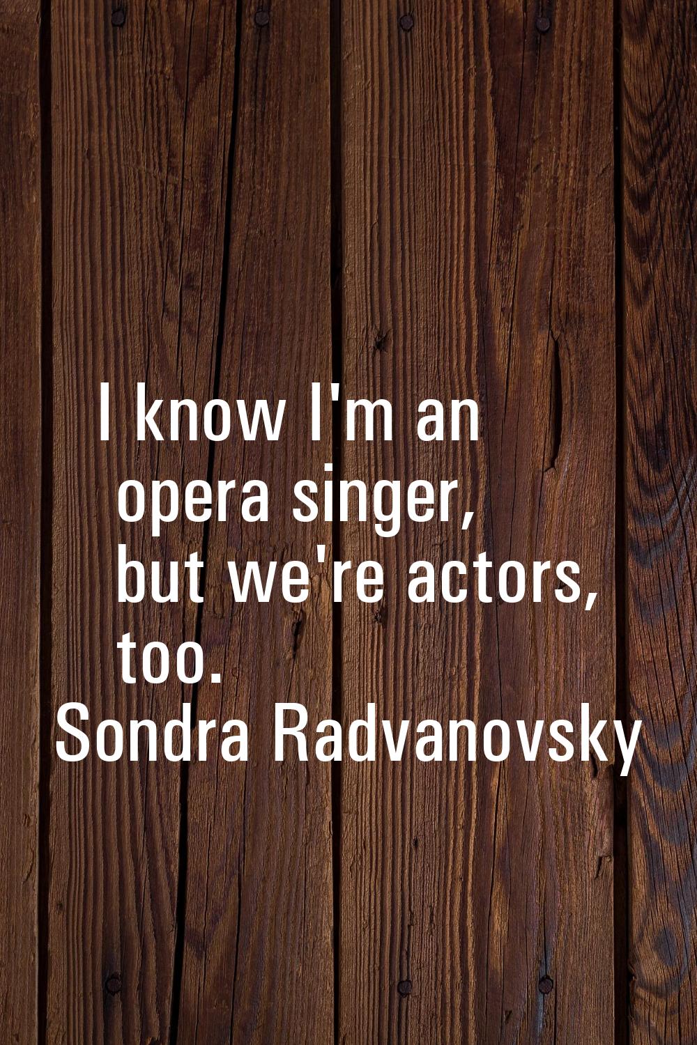 I know I'm an opera singer, but we're actors, too.