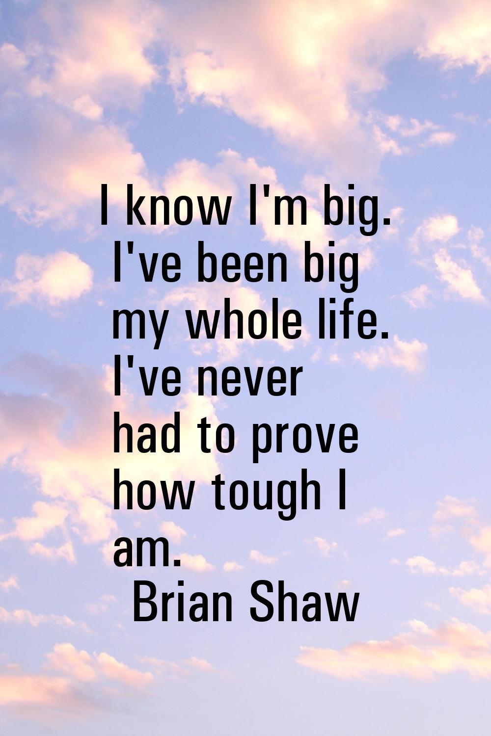 I know I'm big. I've been big my whole life. I've never had to prove how tough I am.