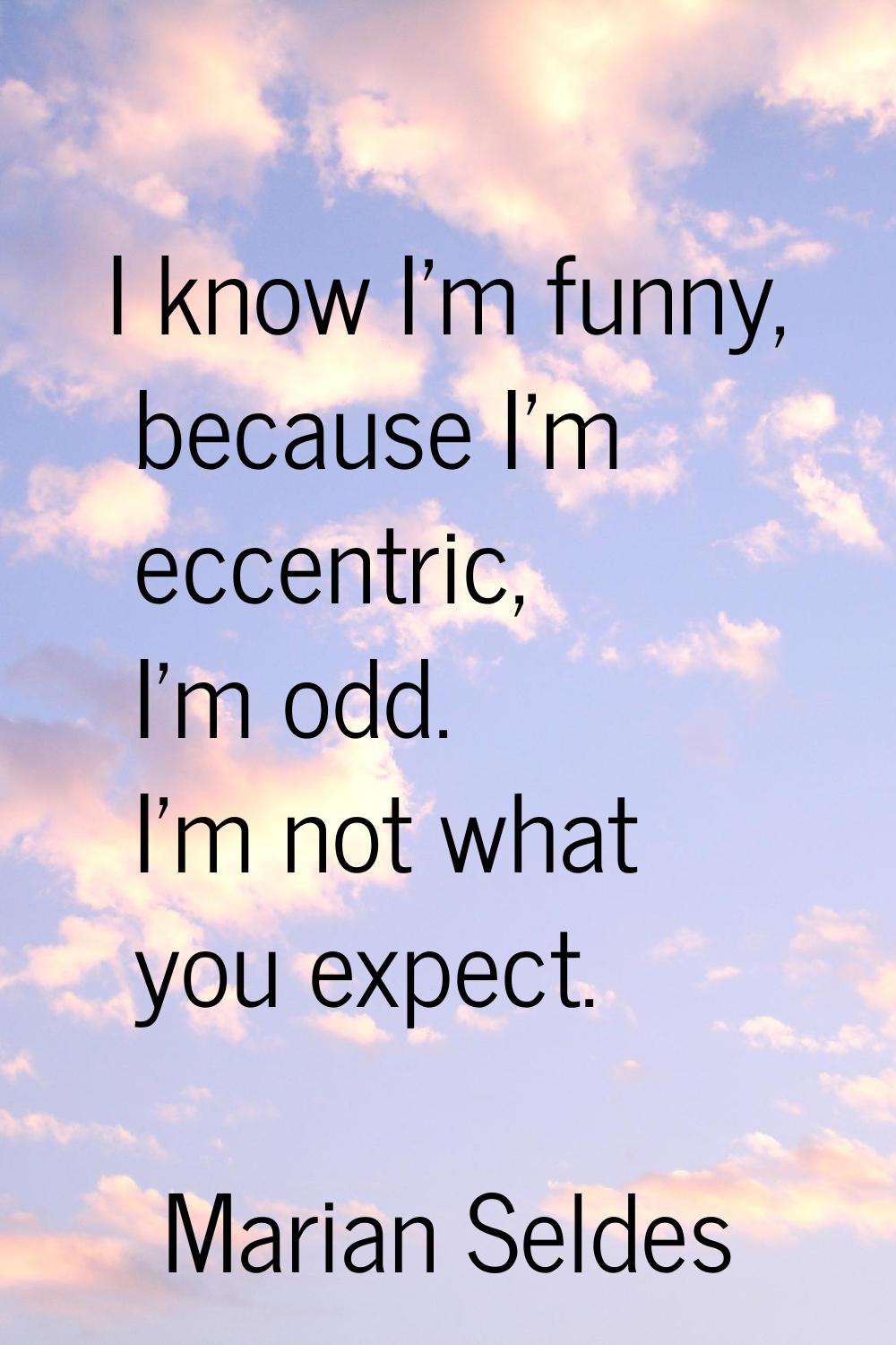 I know I'm funny, because I'm eccentric, I'm odd. I'm not what you expect.