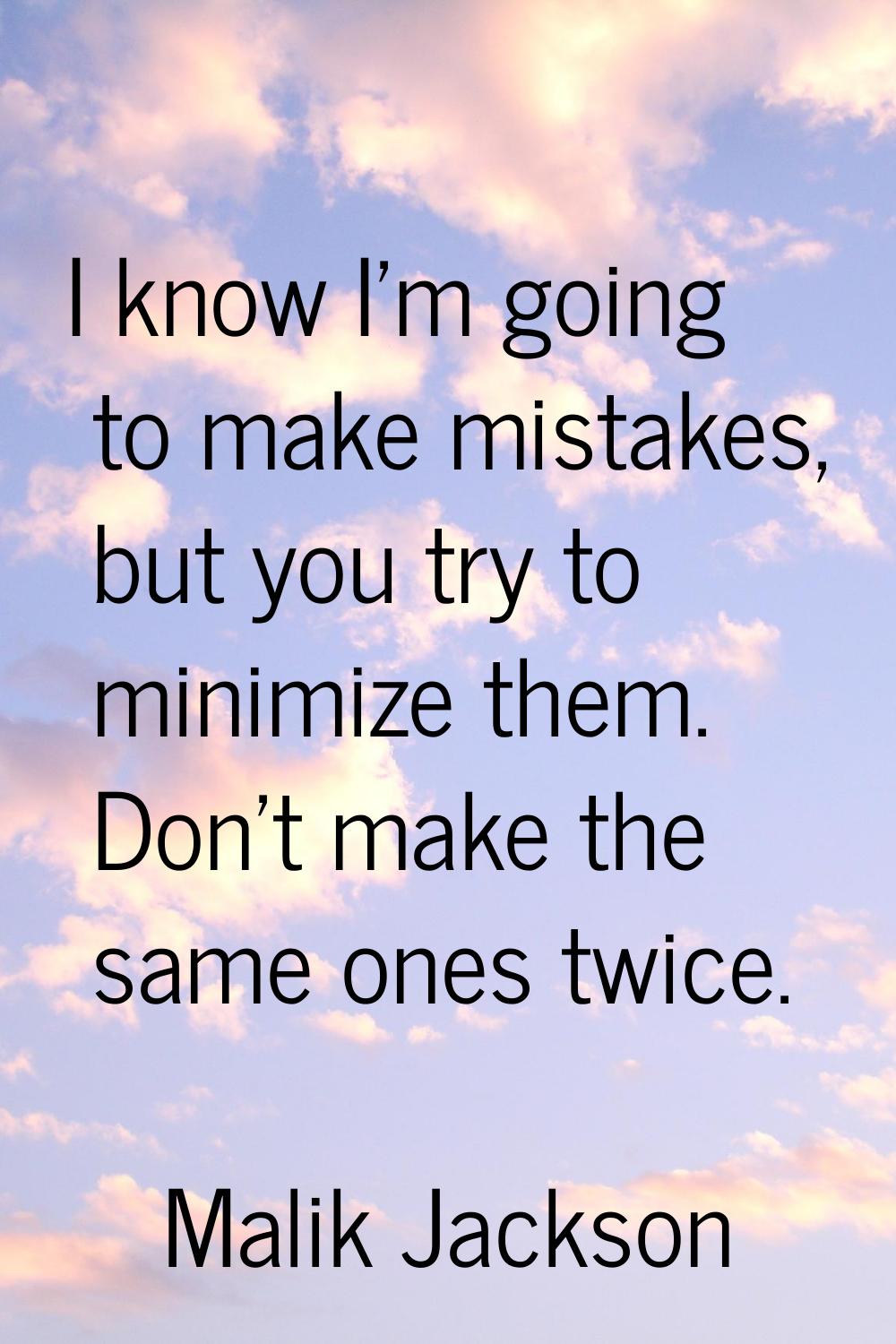 I know I'm going to make mistakes, but you try to minimize them. Don't make the same ones twice.