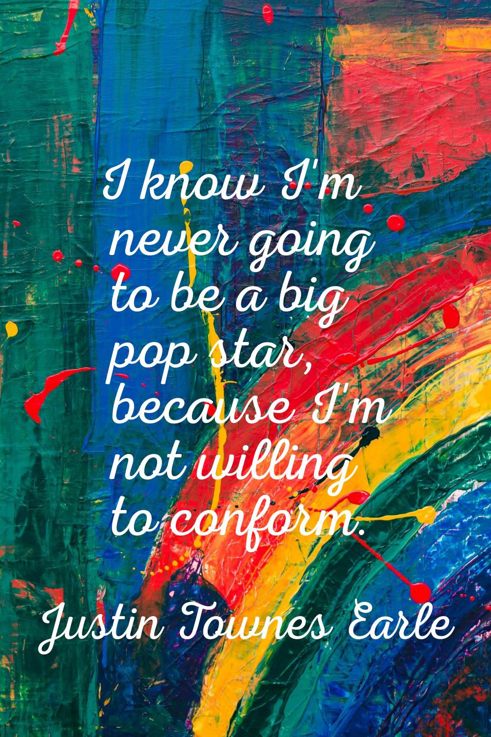 I know I'm never going to be a big pop star, because I'm not willing to conform.