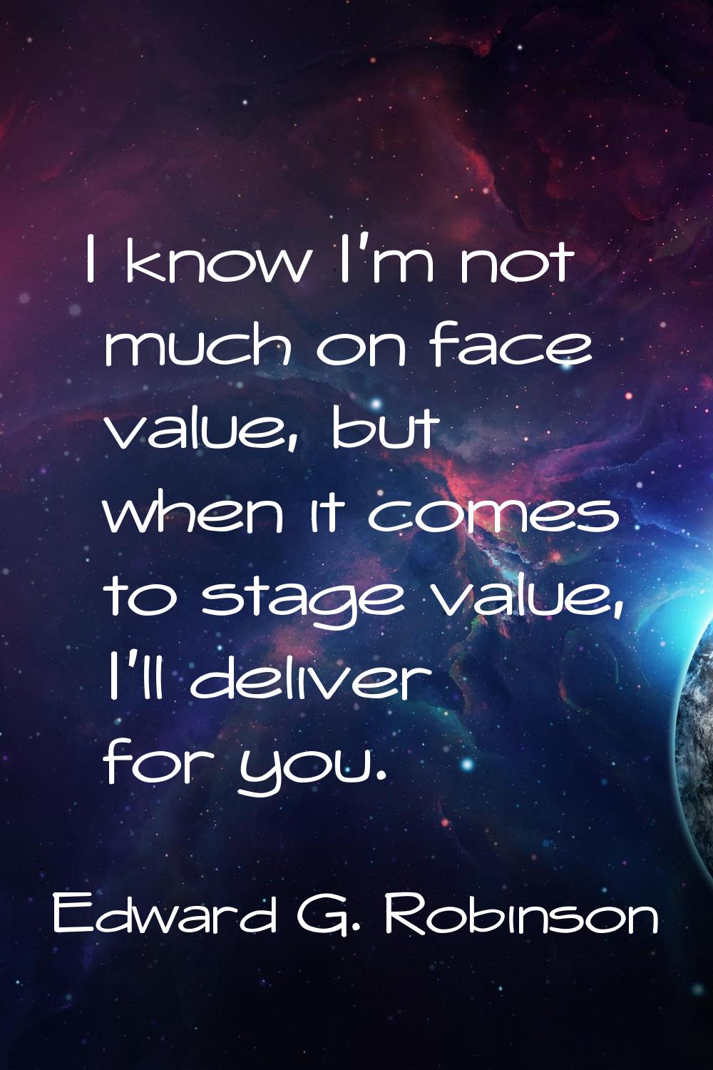 I know I'm not much on face value, but when it comes to stage value, I'll deliver for you.