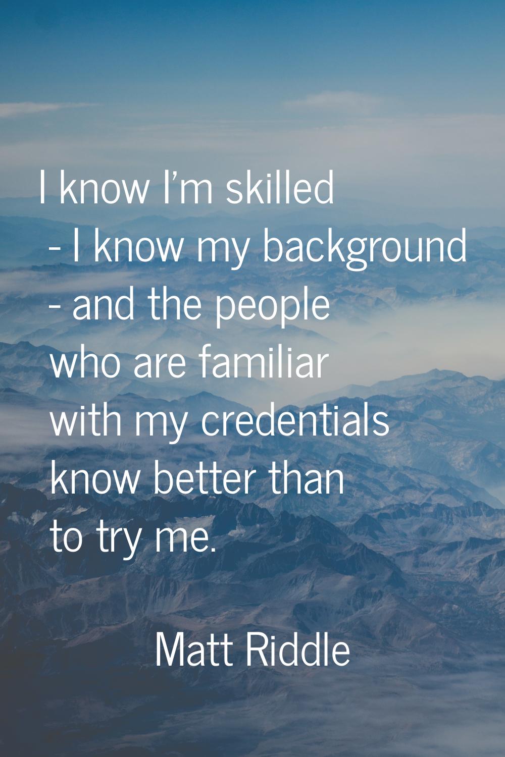 I know I'm skilled - I know my background - and the people who are familiar with my credentials kno