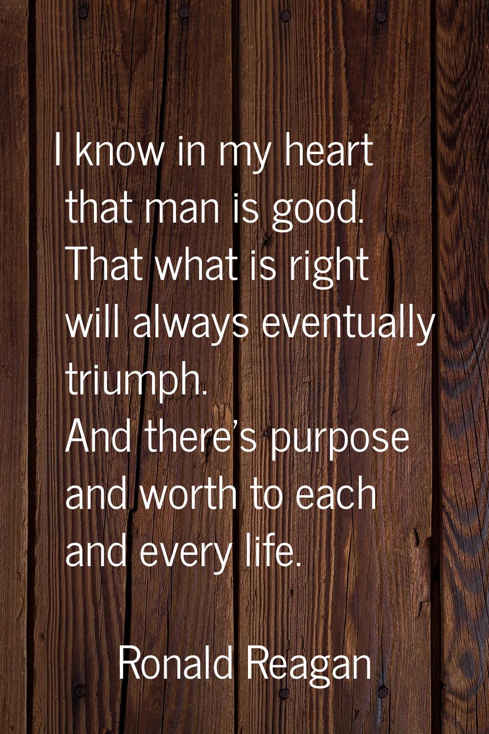 I know in my heart that man is good. That what is right will always eventually triumph. And there's