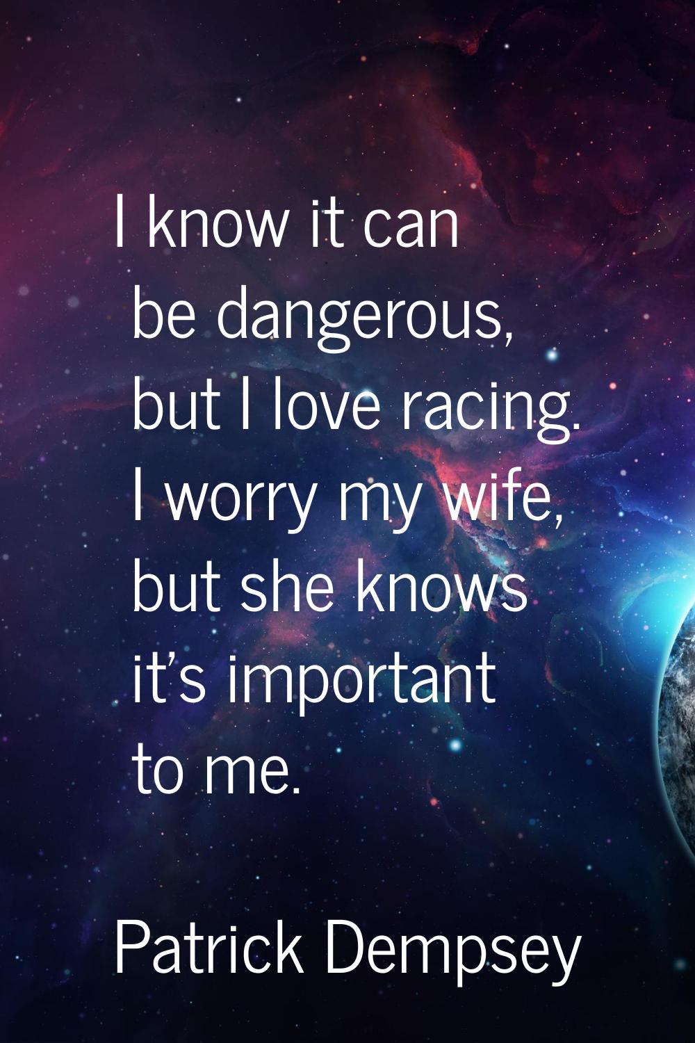 I know it can be dangerous, but I love racing. I worry my wife, but she knows it's important to me.