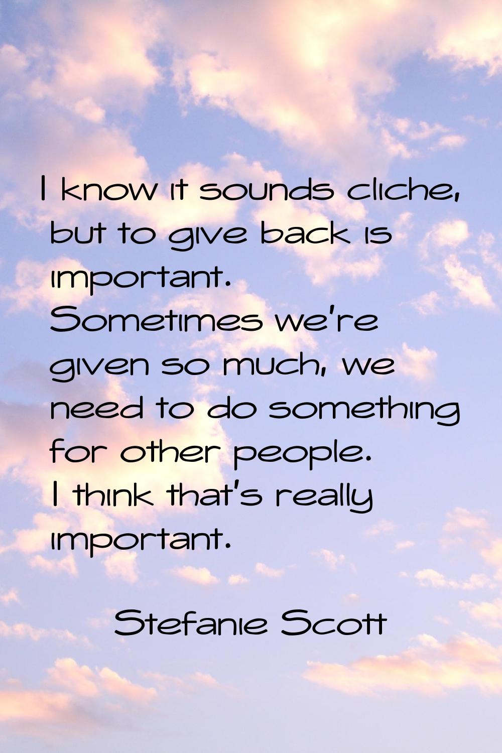 I know it sounds cliche, but to give back is important. Sometimes we're given so much, we need to d
