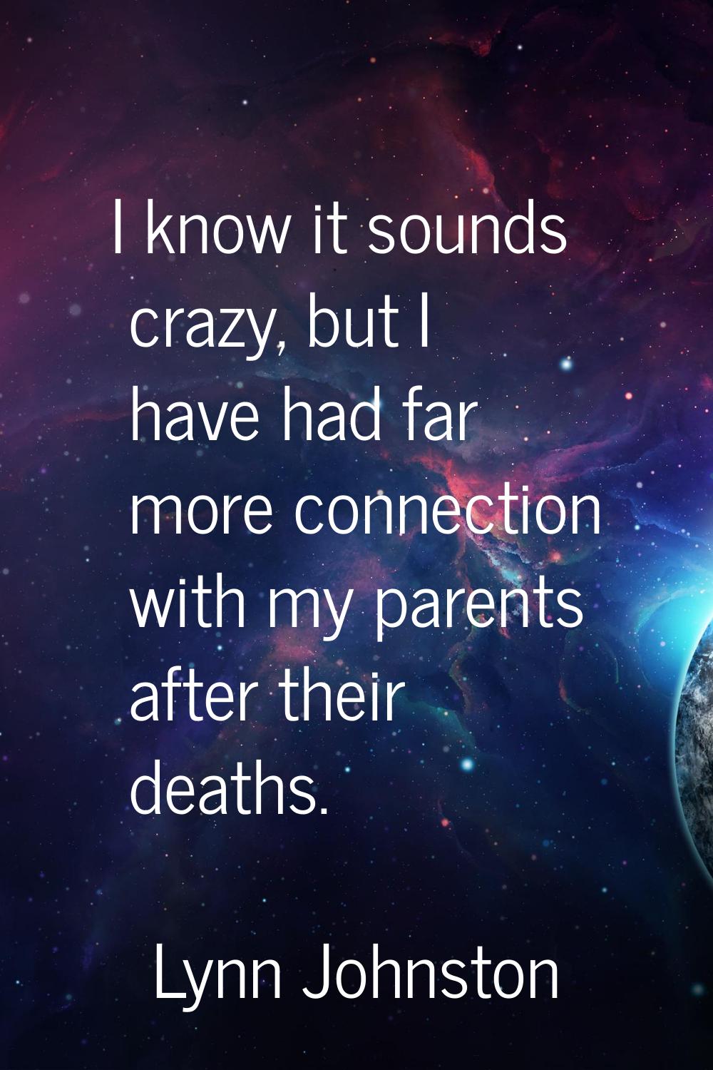 I know it sounds crazy, but I have had far more connection with my parents after their deaths.