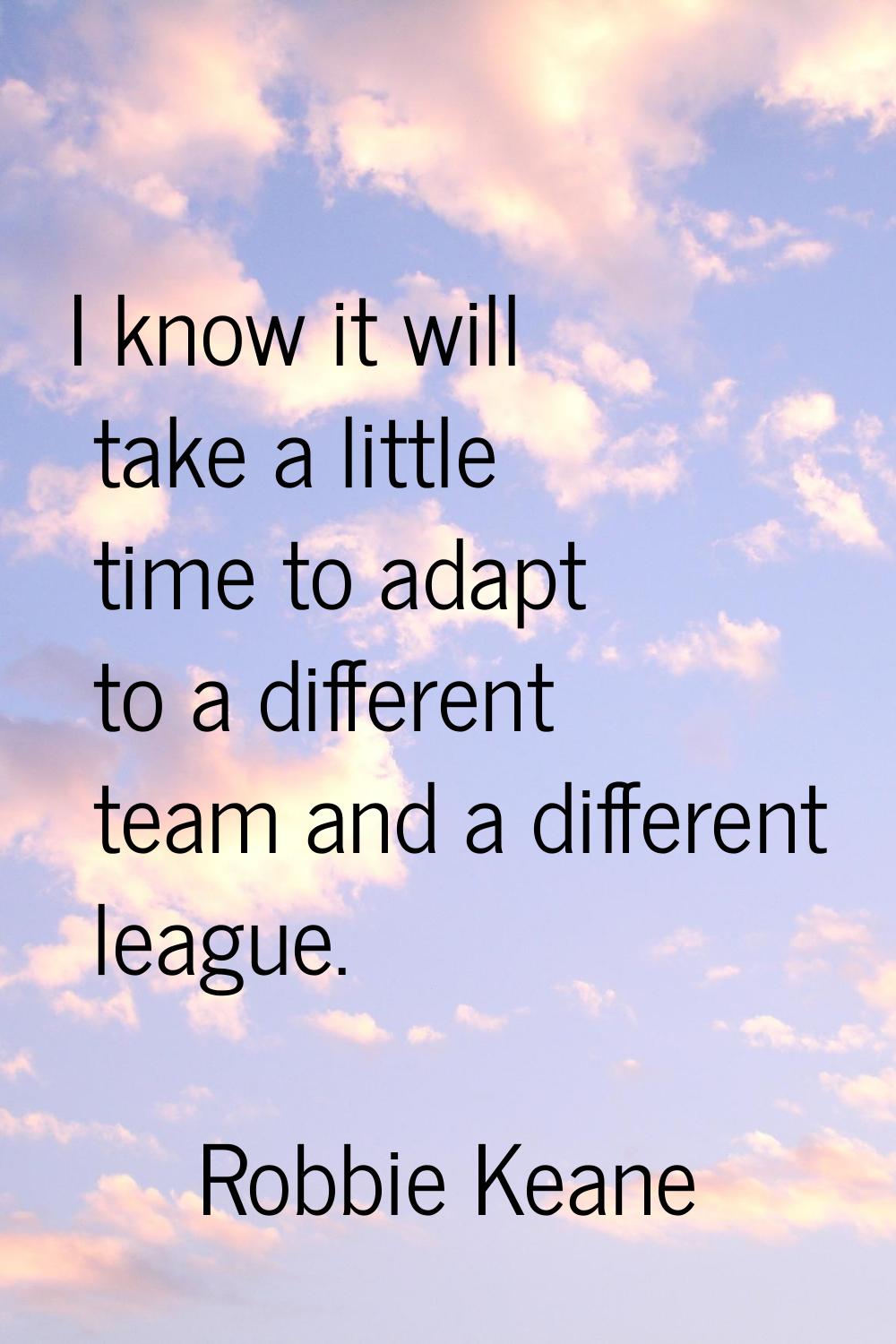 I know it will take a little time to adapt to a different team and a different league.