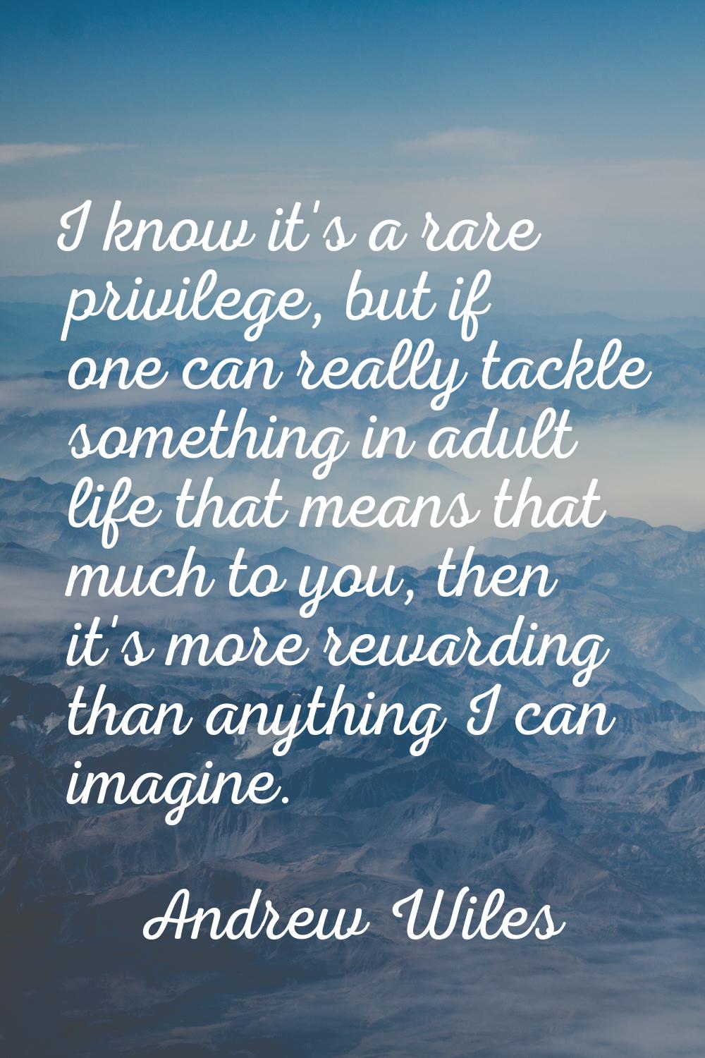 I know it's a rare privilege, but if one can really tackle something in adult life that means that 