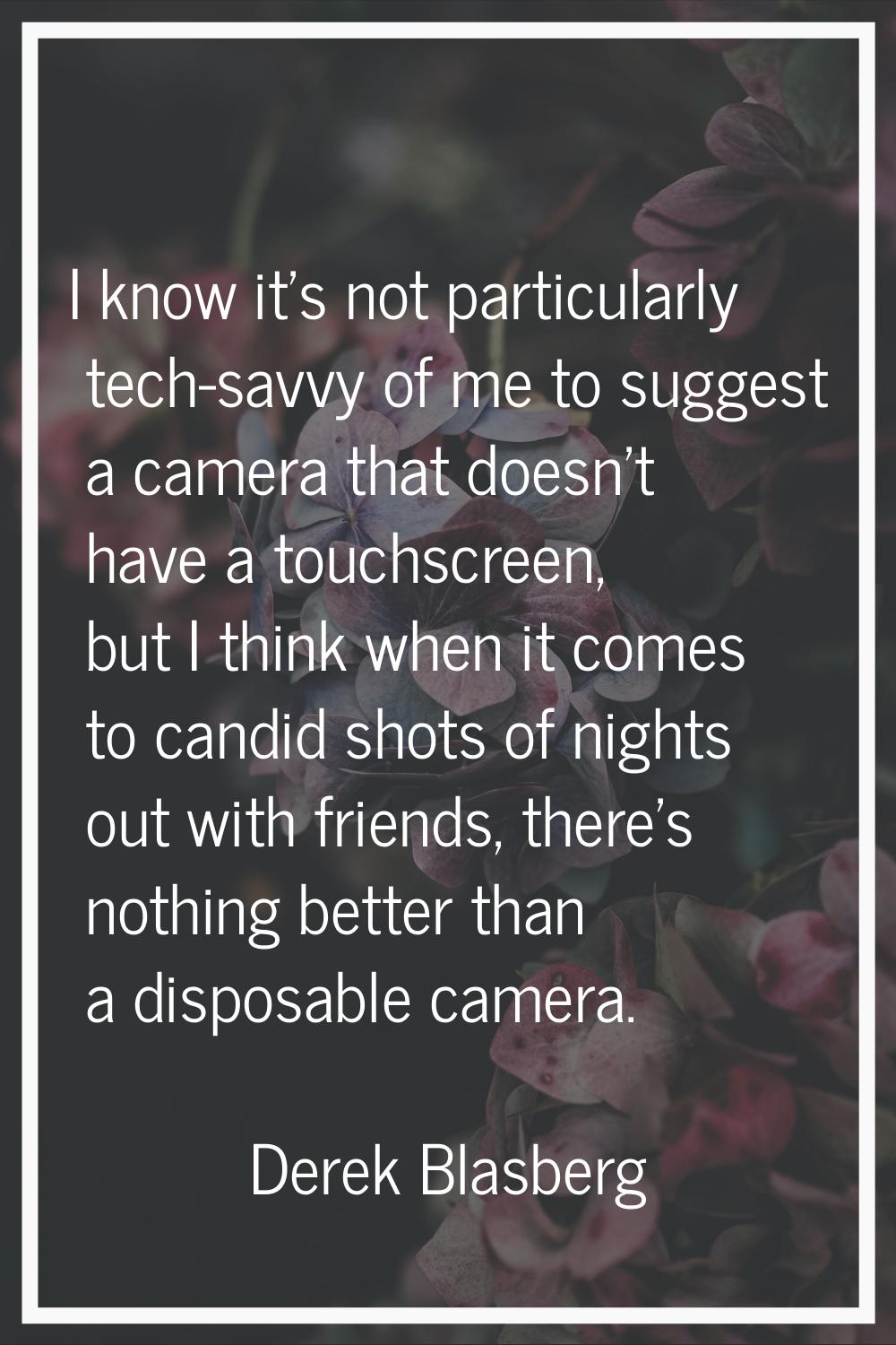 I know it's not particularly tech-savvy of me to suggest a camera that doesn't have a touchscreen, 