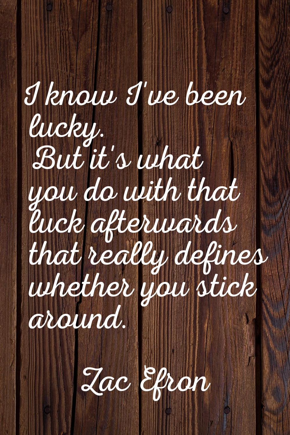 I know I've been lucky. But it's what you do with that luck afterwards that really defines whether 