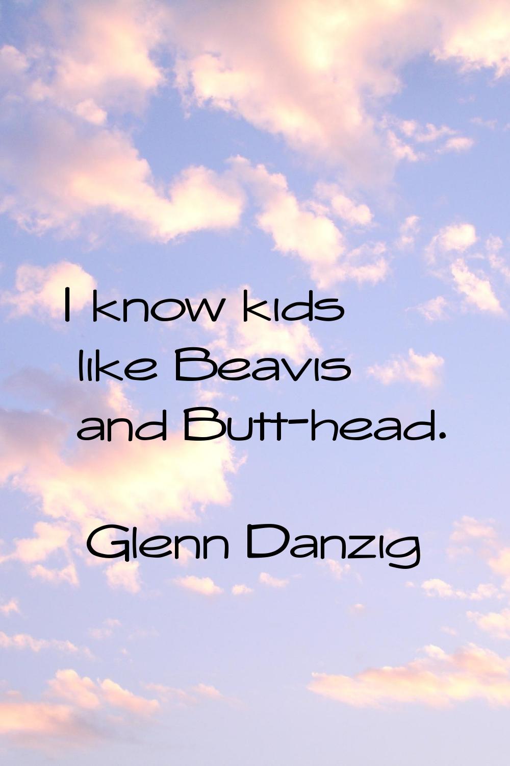 I know kids like Beavis and Butt-head.