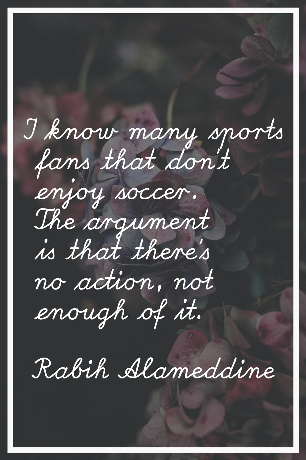 I know many sports fans that don't enjoy soccer. The argument is that there's no action, not enough