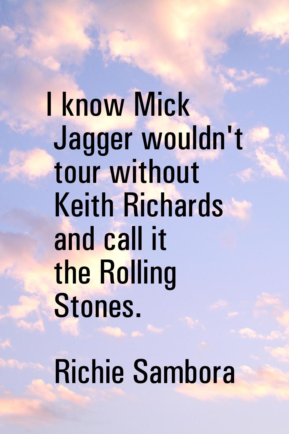 I know Mick Jagger wouldn't tour without Keith Richards and call it the Rolling Stones.