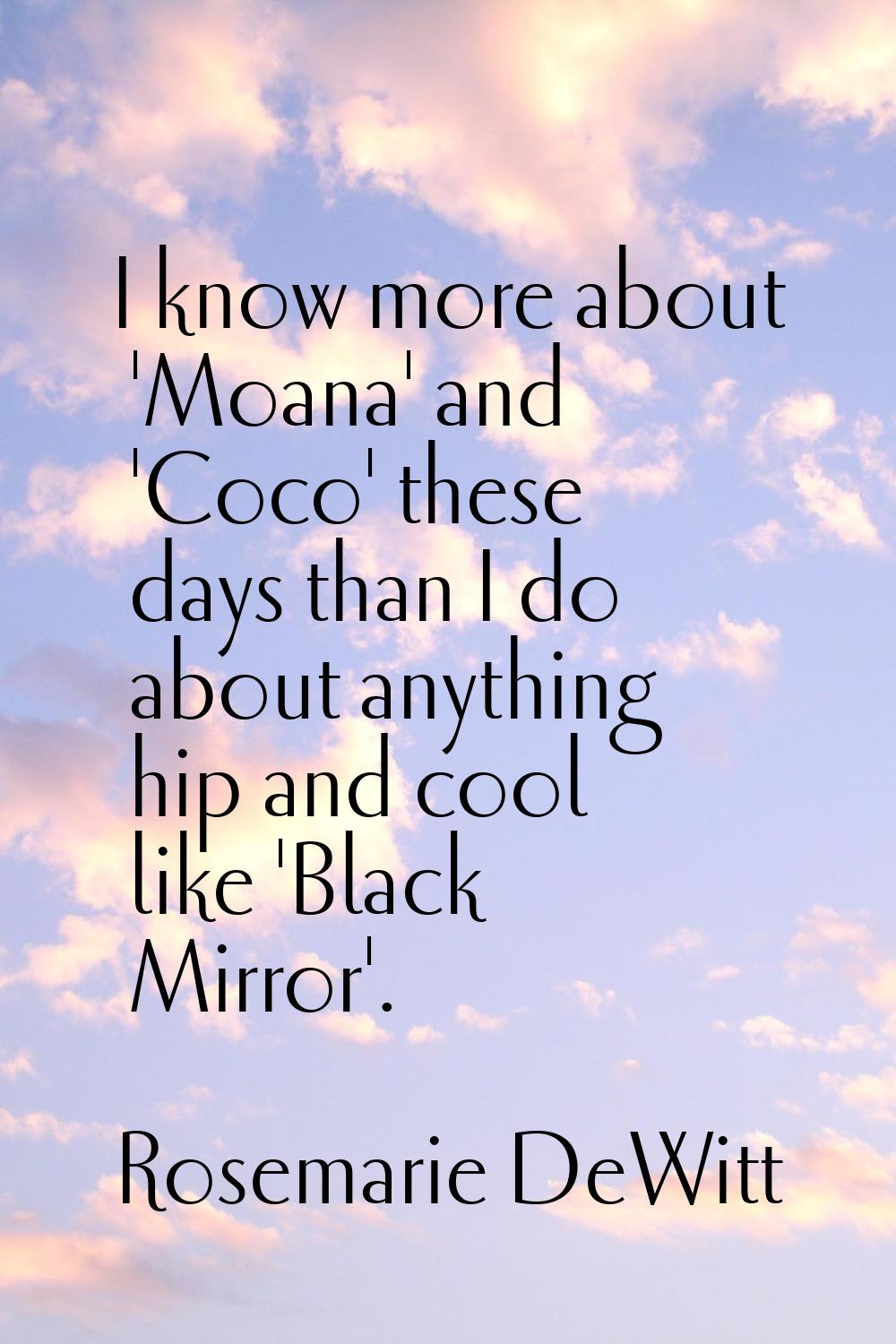 I know more about 'Moana' and 'Coco' these days than I do about anything hip and cool like 'Black M