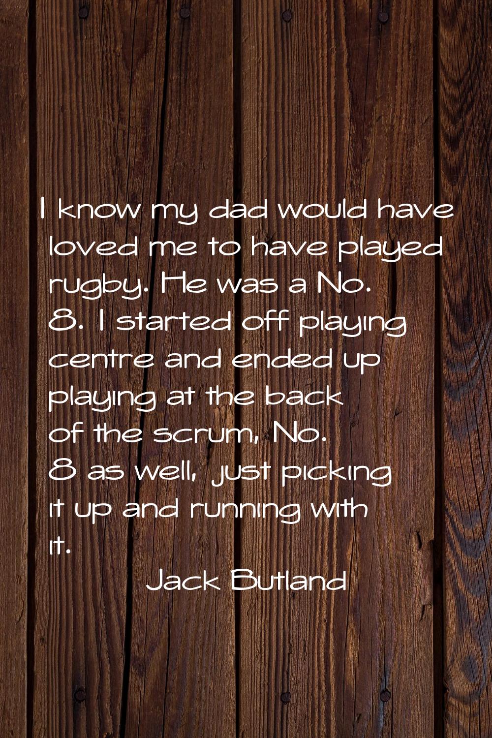 I know my dad would have loved me to have played rugby. He was a No. 8. I started off playing centr
