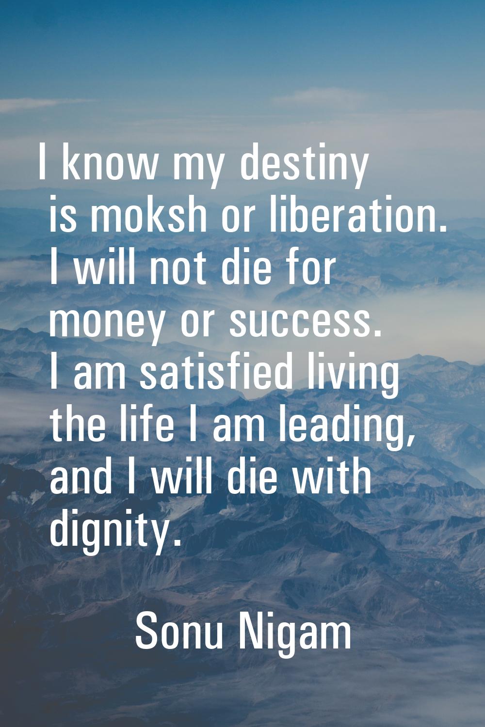 I know my destiny is moksh or liberation. I will not die for money or success. I am satisfied livin