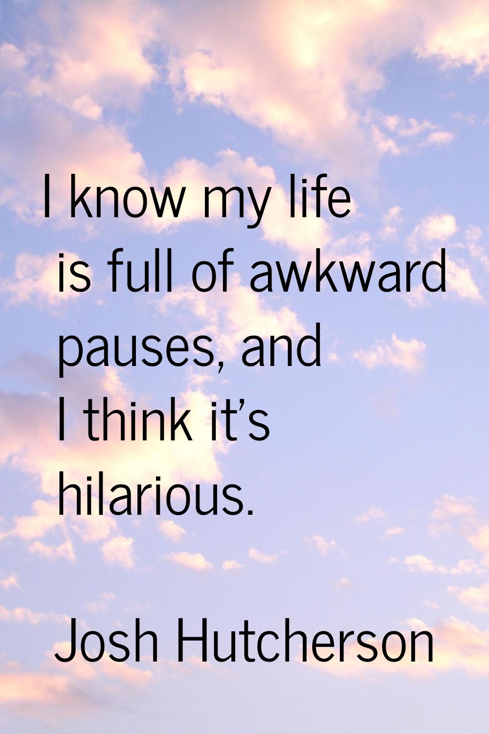 I know my life is full of awkward pauses, and I think it's hilarious.