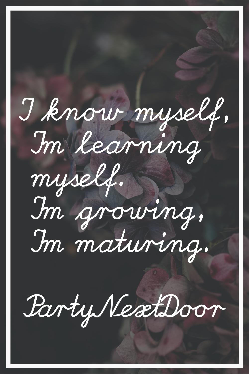 I know myself, I'm learning myself. I'm growing, I'm maturing.