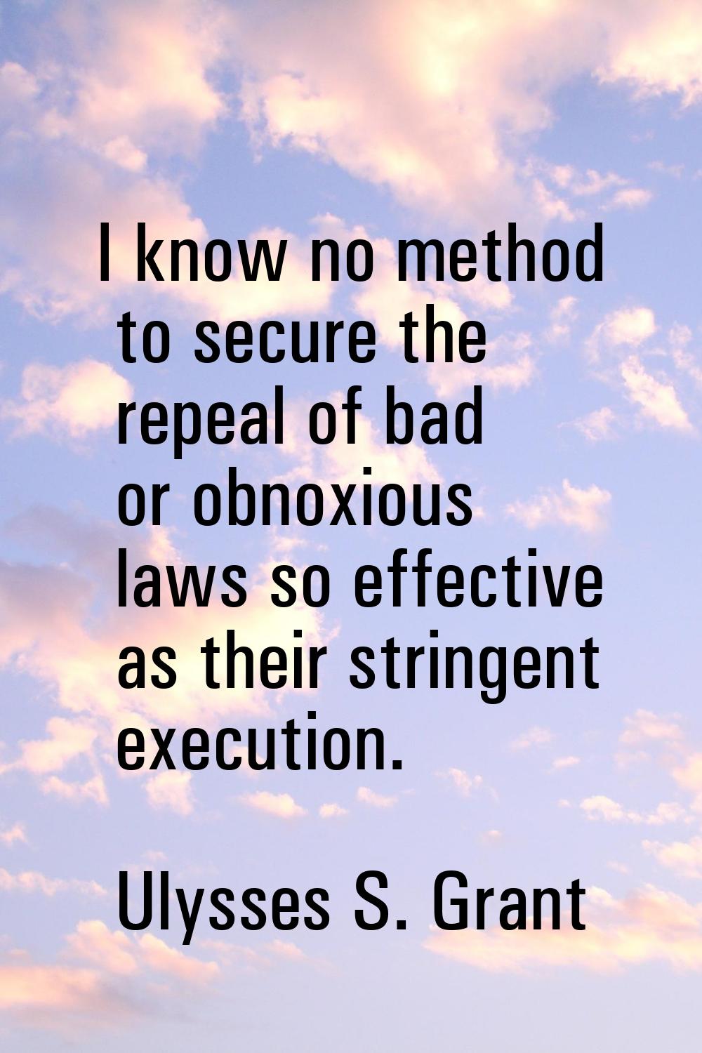 I know no method to secure the repeal of bad or obnoxious laws so effective as their stringent exec