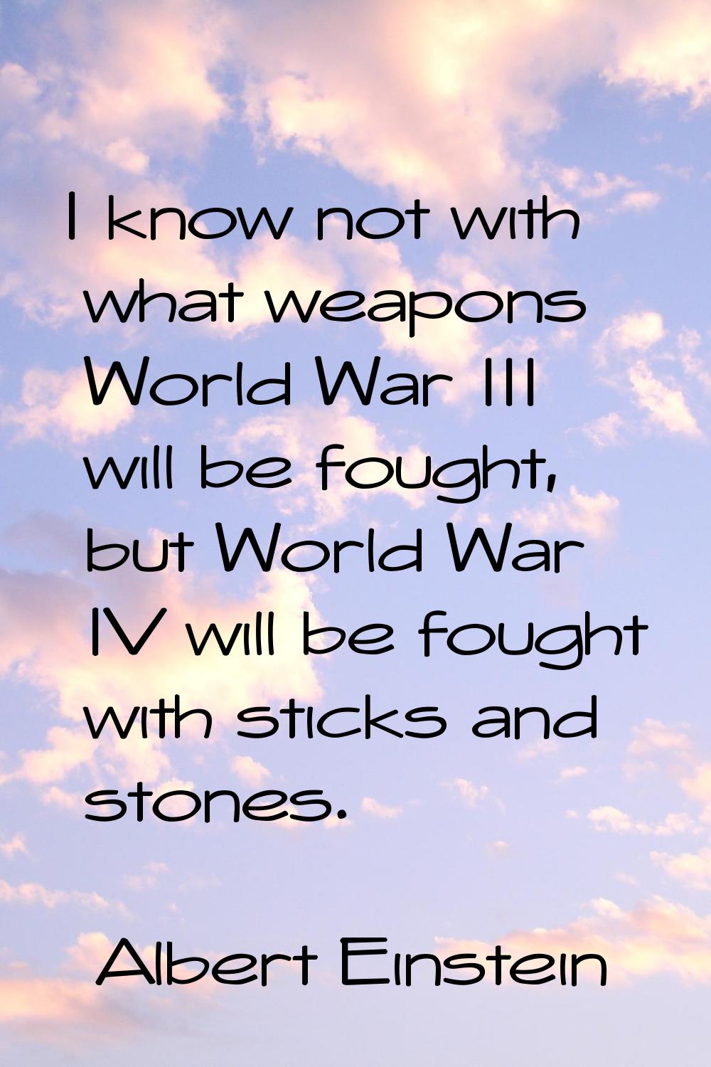 I know not with what weapons World War III will be fought, but World War IV will be fought with sti