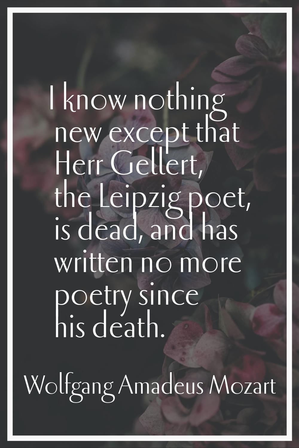 I know nothing new except that Herr Gellert, the Leipzig poet, is dead, and has written no more poe