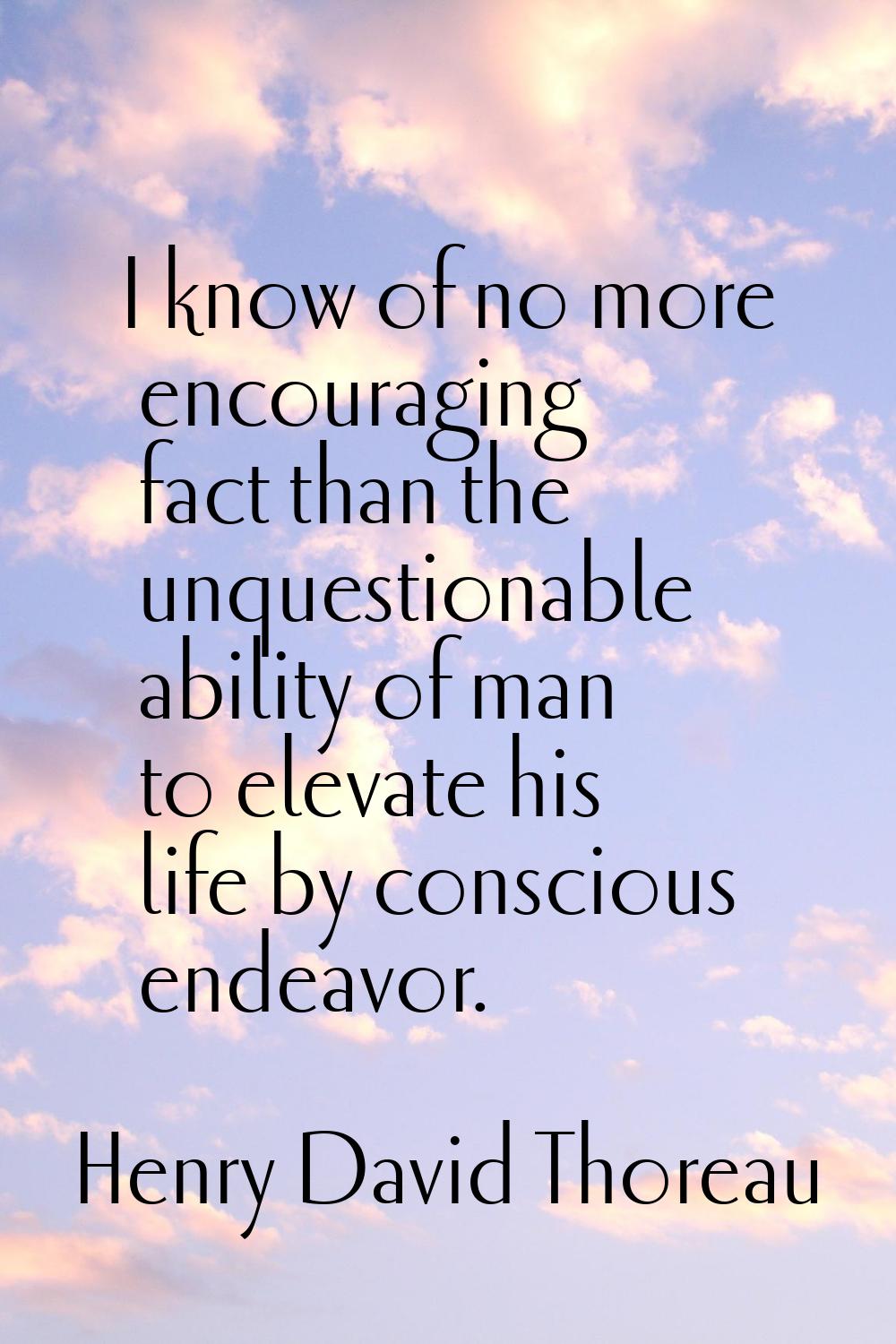 I know of no more encouraging fact than the unquestionable ability of man to elevate his life by co