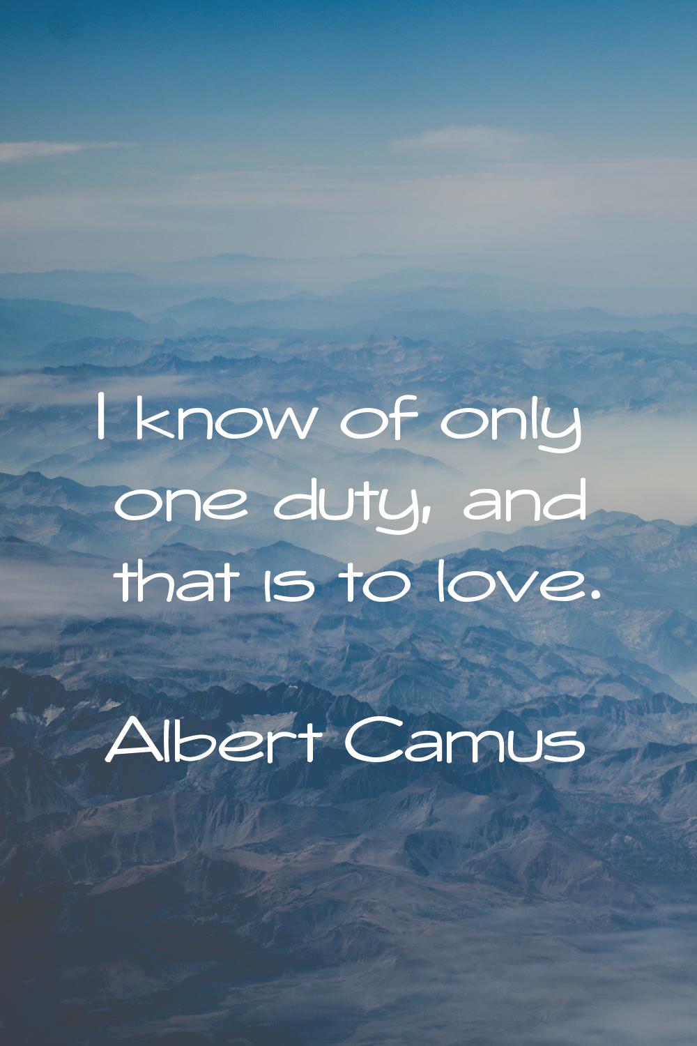 I know of only one duty, and that is to love.