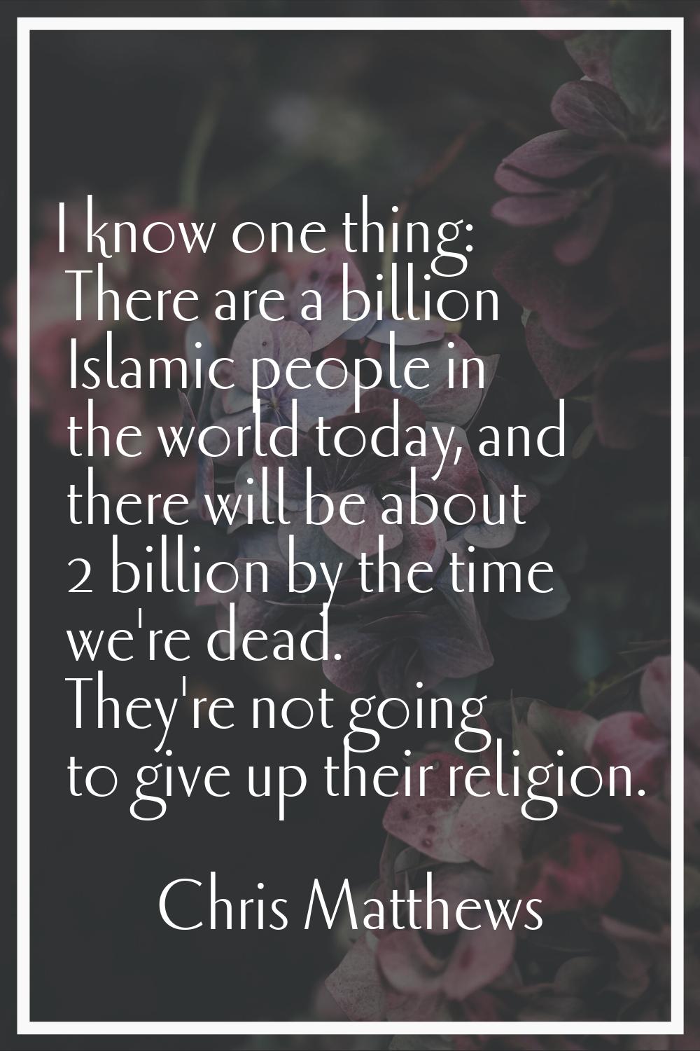 I know one thing: There are a billion Islamic people in the world today, and there will be about 2 