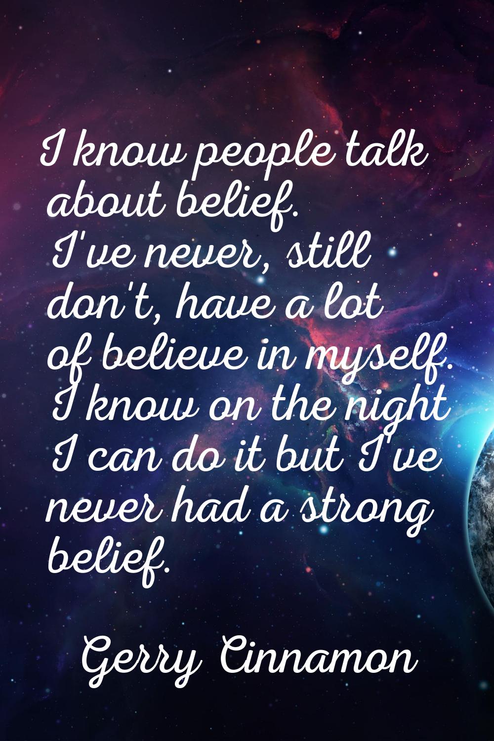 I know people talk about belief. I've never, still don't, have a lot of believe in myself. I know o