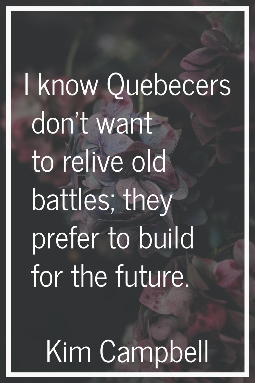 I know Quebecers don't want to relive old battles; they prefer to build for the future.