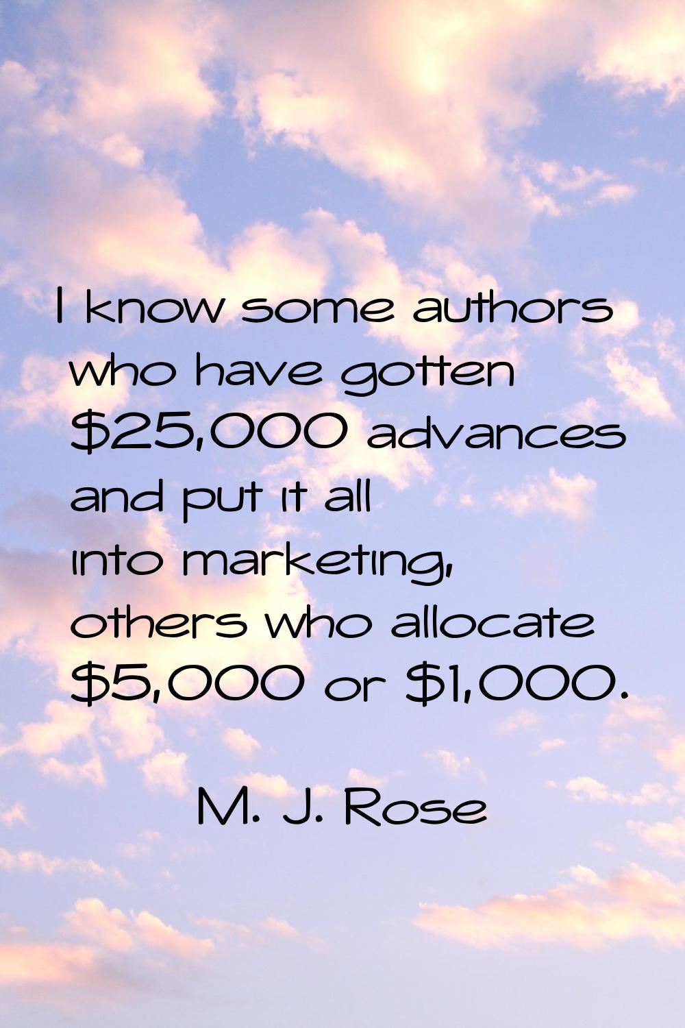 I know some authors who have gotten $25,000 advances and put it all into marketing, others who allo
