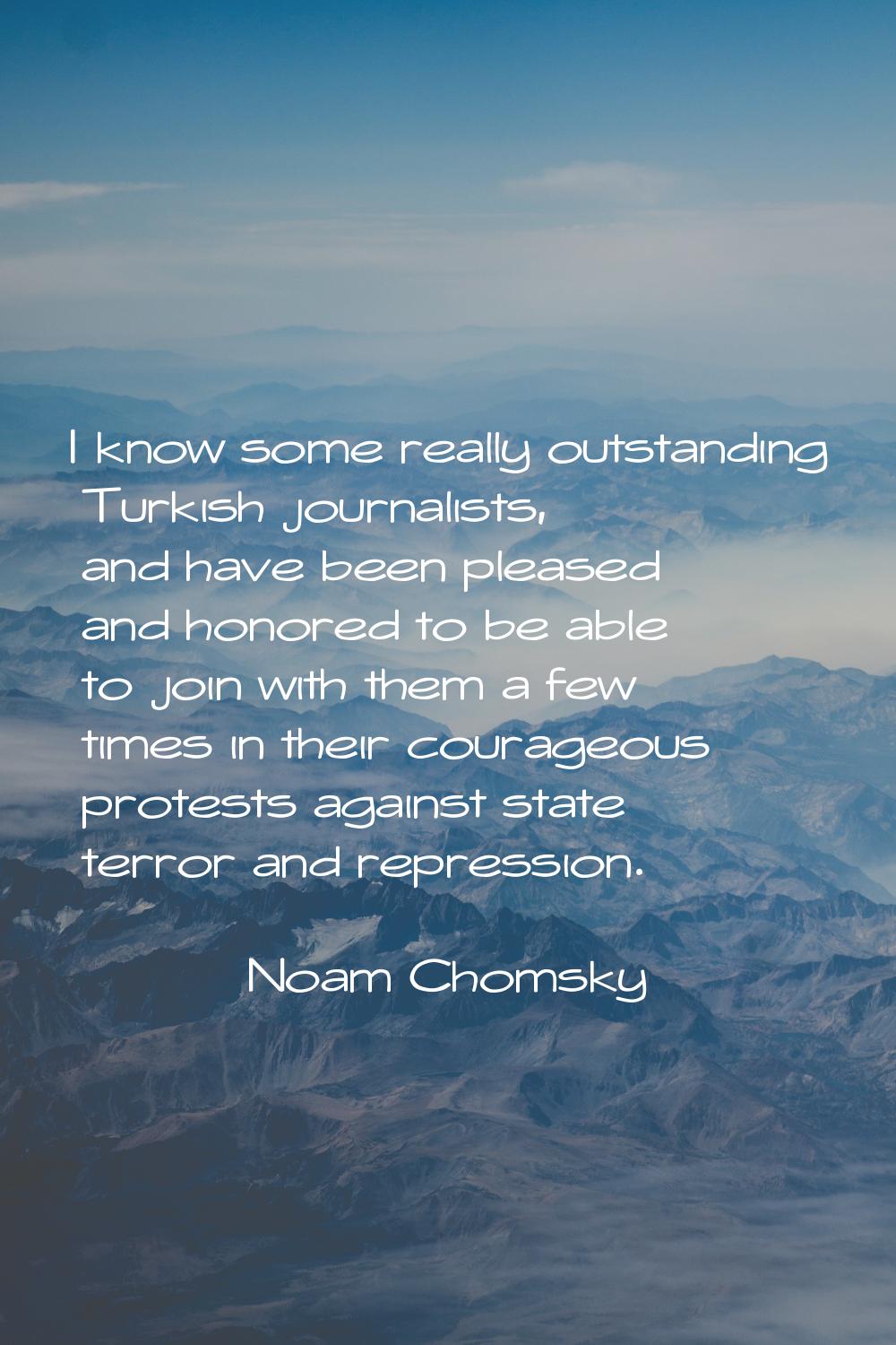 I know some really outstanding Turkish journalists, and have been pleased and honored to be able to