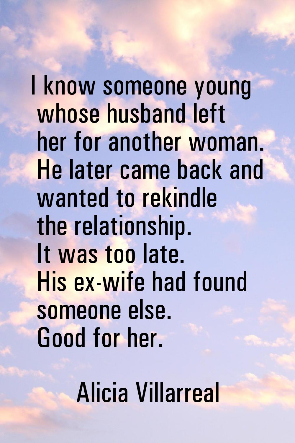 I know someone young whose husband left her for another woman. He later came back and wanted to rek