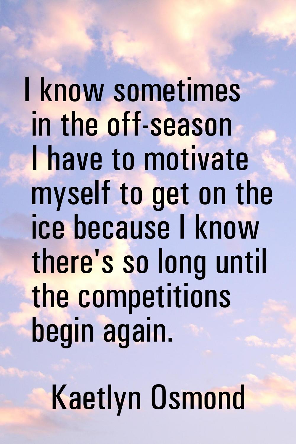 I know sometimes in the off-season I have to motivate myself to get on the ice because I know there