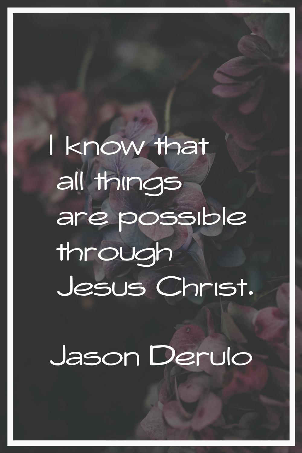 I know that all things are possible through Jesus Christ.