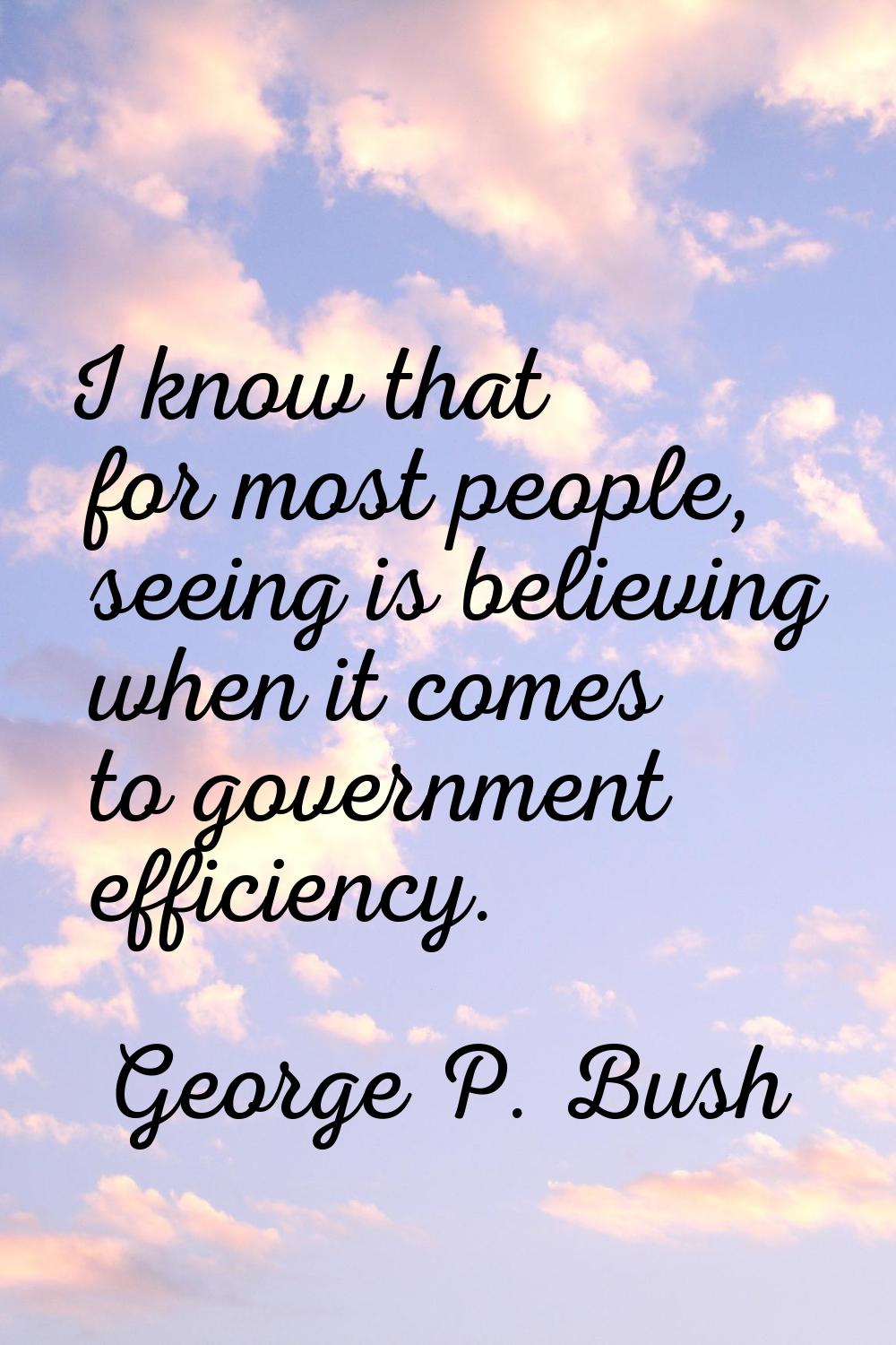I know that for most people, seeing is believing when it comes to government efficiency.