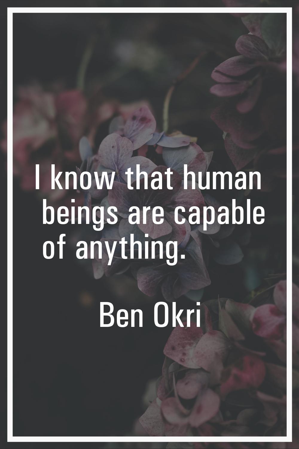 I know that human beings are capable of anything.