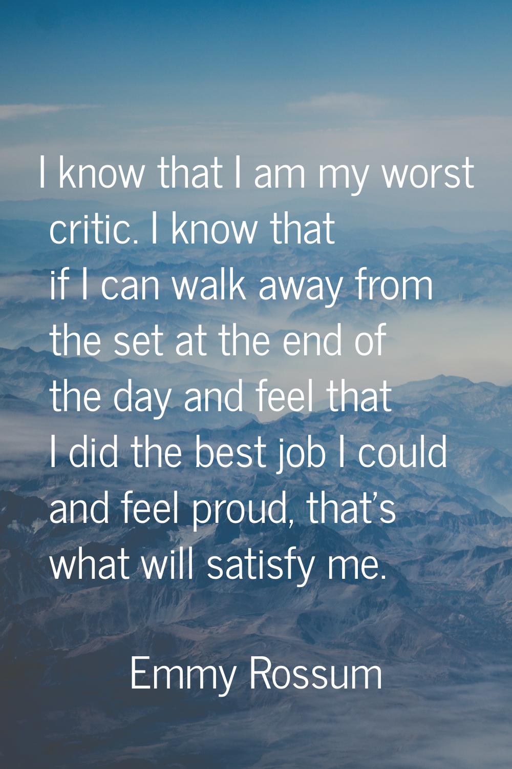 I know that I am my worst critic. I know that if I can walk away from the set at the end of the day