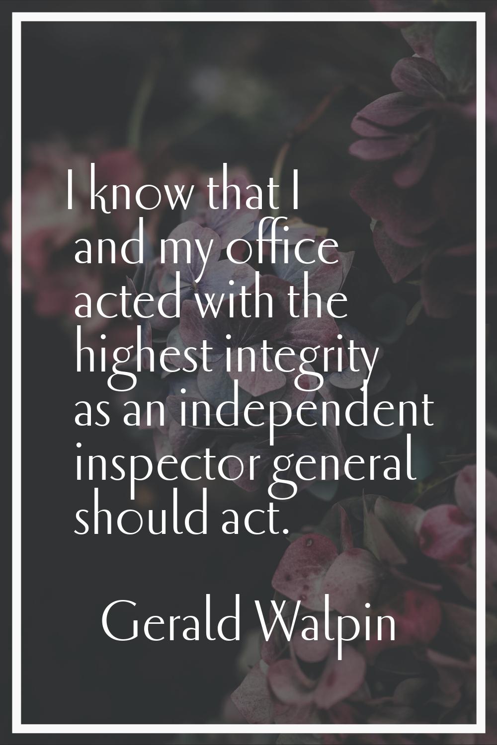 I know that I and my office acted with the highest integrity as an independent inspector general sh