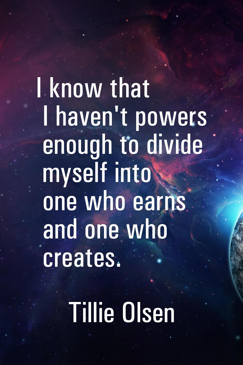 I know that I haven't powers enough to divide myself into one who earns and one who creates.