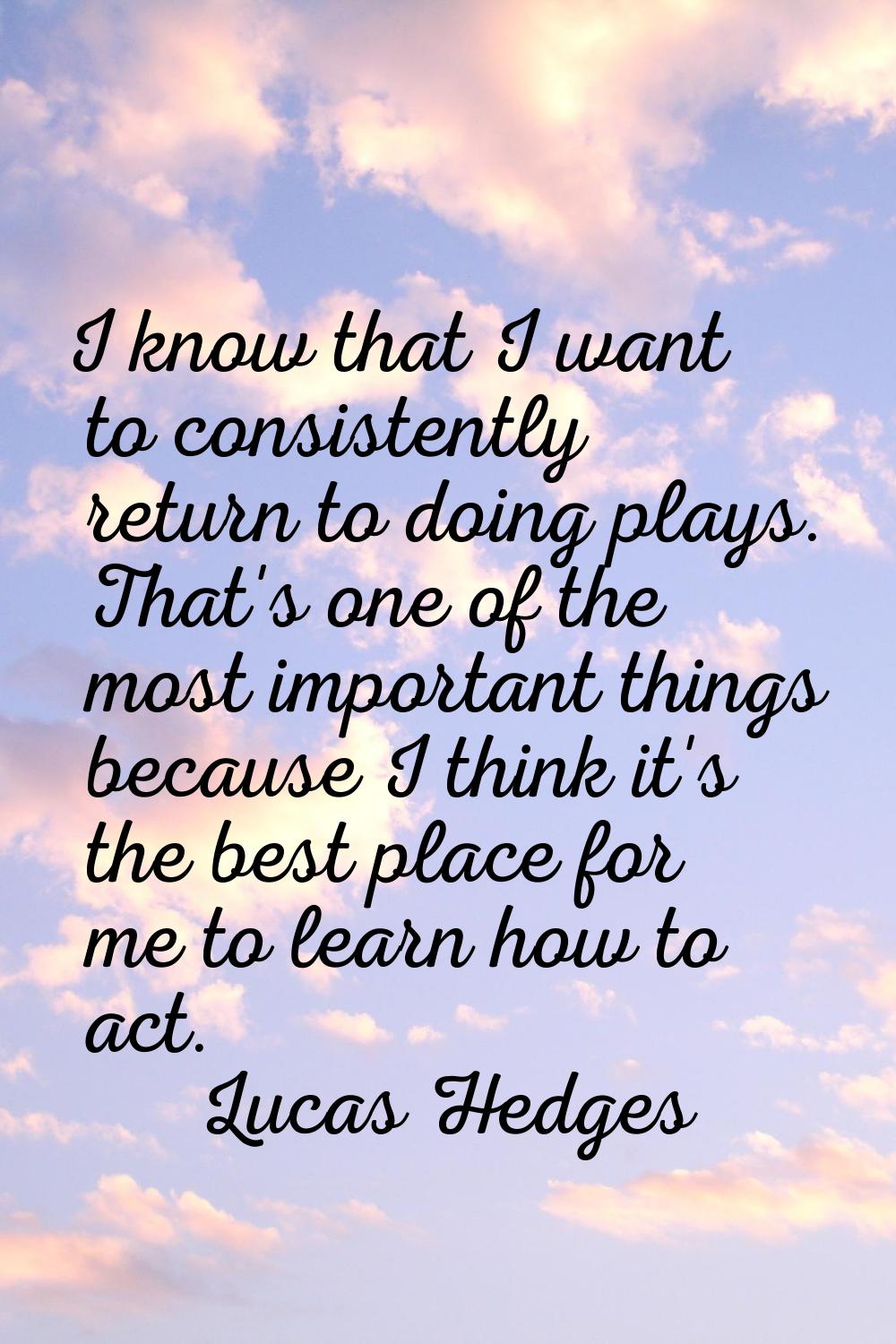 I know that I want to consistently return to doing plays. That's one of the most important things b