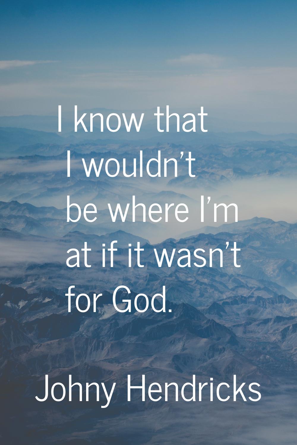 I know that I wouldn't be where I'm at if it wasn't for God.