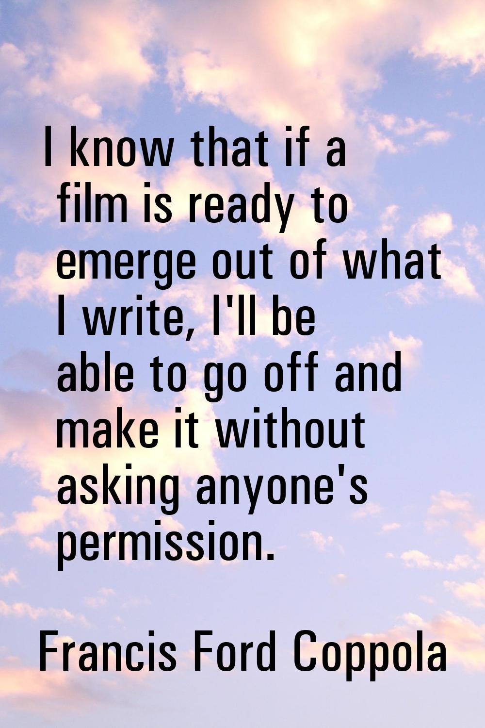 I know that if a film is ready to emerge out of what I write, I'll be able to go off and make it wi