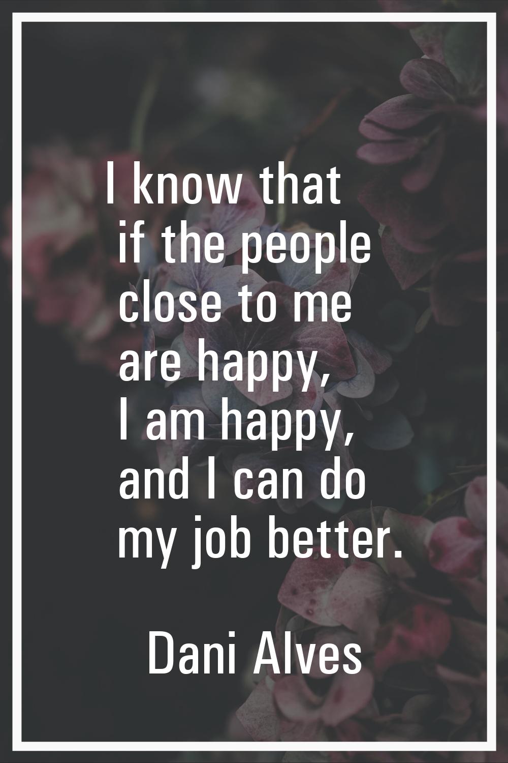 I know that if the people close to me are happy, I am happy, and I can do my job better.