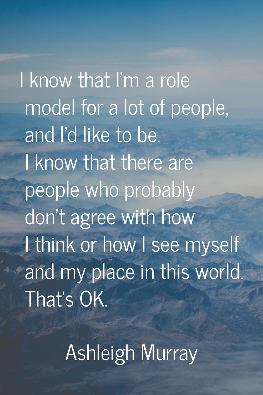 I know that I'm a role model for a lot of people, and I'd like to be. I know that there are people 