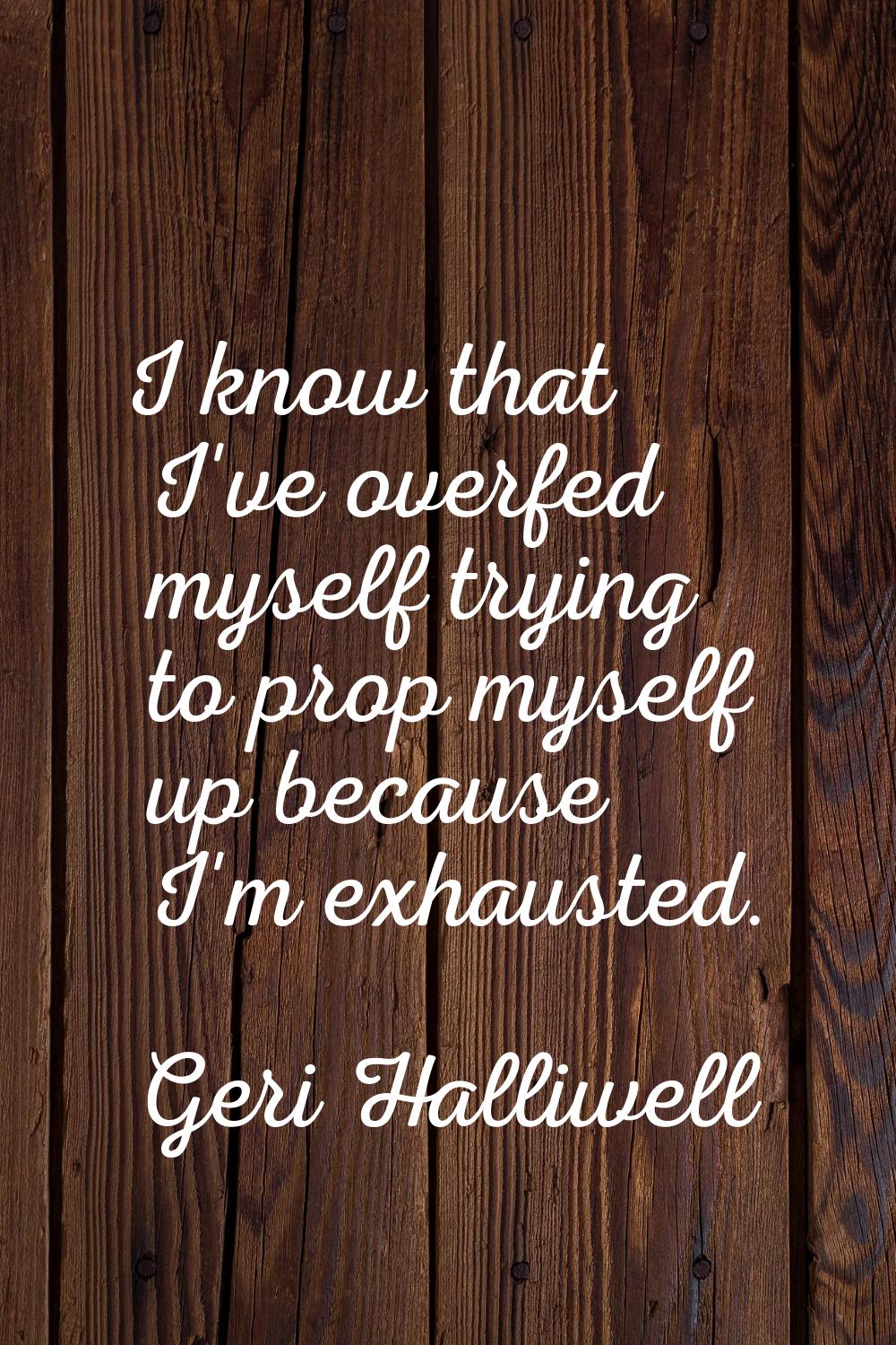 I know that I've overfed myself trying to prop myself up because I'm exhausted.