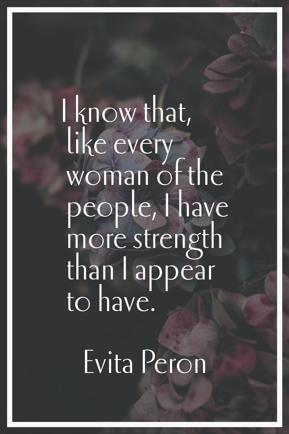 I know that, like every woman of the people, I have more strength than I appear to have.