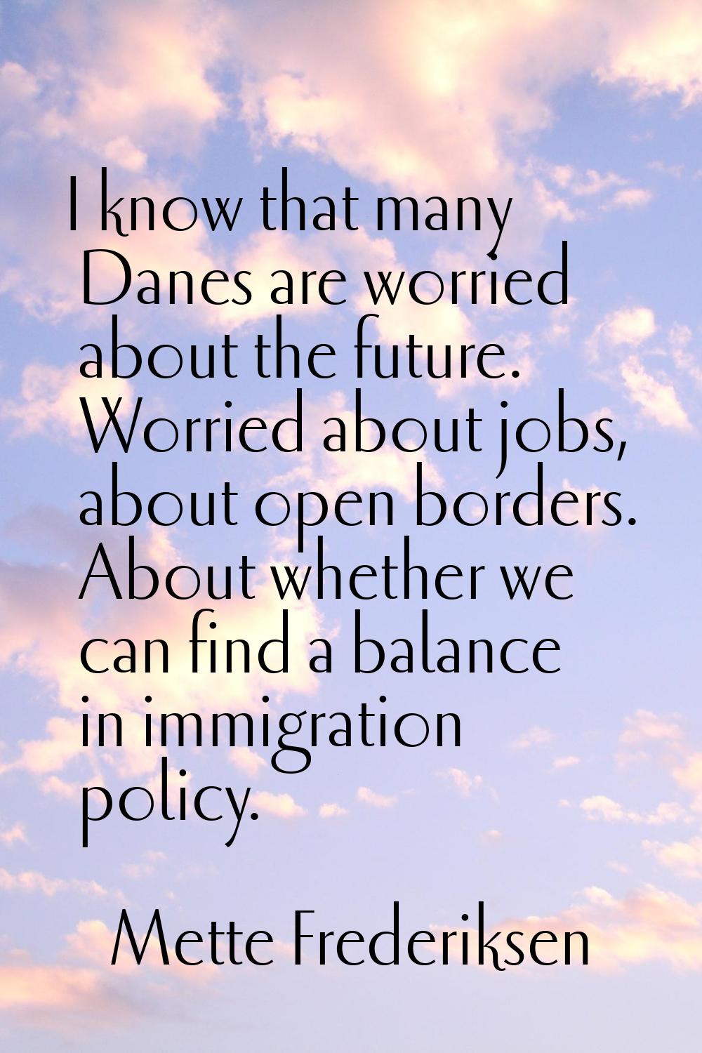 I know that many Danes are worried about the future. Worried about jobs, about open borders. About 
